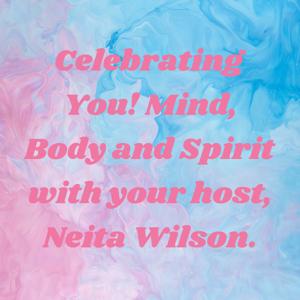 Celebrating You! Mind, Body and Spirit with your host, Neita Wilson.