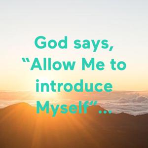 God says, “Allow Me to introduce Myself”...