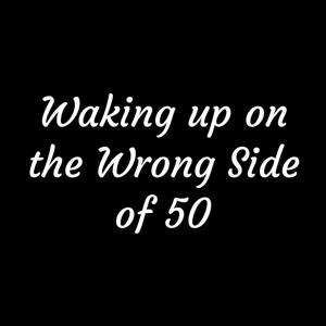 Waking up on the Wrong Side of 50