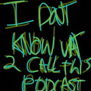 I Don’t Know What to Call This Podcast