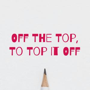 Off The Top, To Top It Off