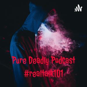 Pure Deadly Podcast 
#realtalk101