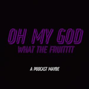 Oh My God What The Fruitttt Podcast