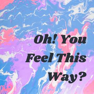 Oh! You Feel This Way?