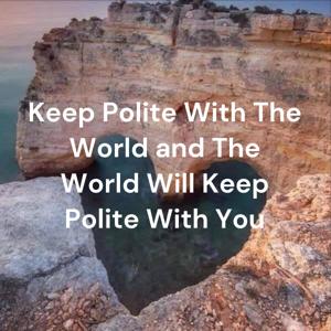 Keep Polite With The World and The World Will Keep Polite With You