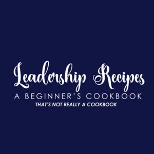 Leadership Recipes: A Beginner’s Cookbook (That’s Not Really A Cookbook)