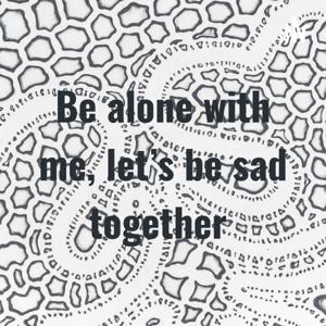 Be alone with me, let’s be sad together