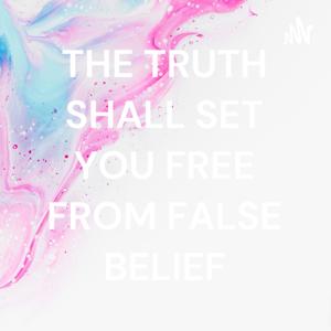 THE TRUTH SHALL SET YOU FREE FROM FALSE BELIEF