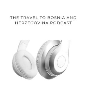 The Travel to Bosnia and Herzegovina Podcast