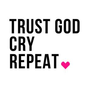 Trust God, Cry, Repeat.