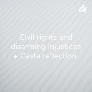 Civil rights and disarming injustices + Caste reflection
