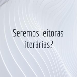 Seremos leitoras literárias?