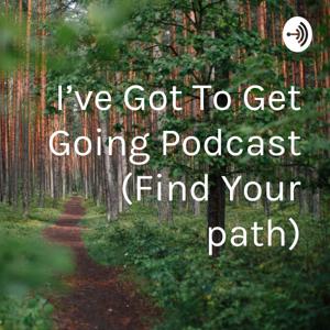 I’ve Got To Get Going Podcast (Find Your path)
