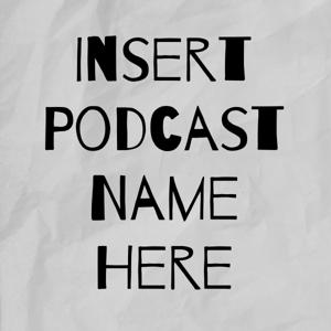 Insert Podcast Name Here