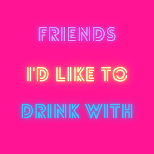 Friends I'd Like To Drink With