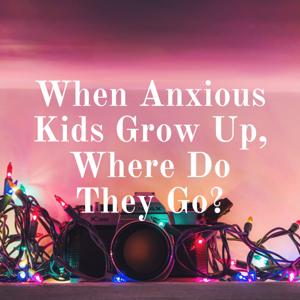 When Anxious Kids Grow Up, Where Do They Go?