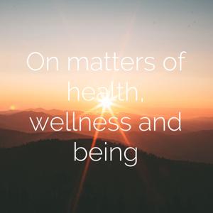 On matters of health, wellness and being