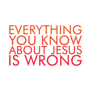 Everything You Know About Jesus Is Wrong