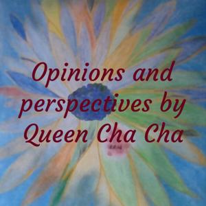 Opinions and perspectives by Queen Cha Cha