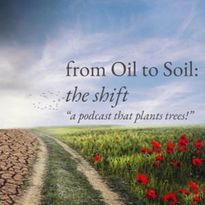 From Oil to Soil: the shift, "a podcast that plants trees!"