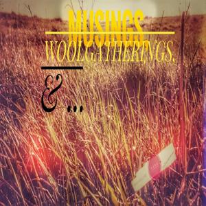 MUSINGS, WOOLGATHERINGS & ...