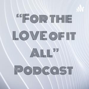 “For the LOVE of it All” Podcast