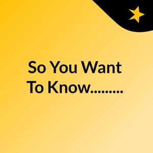 So You Want To Know.........