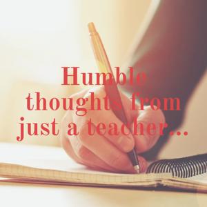 Humble thoughts from just a teacher...