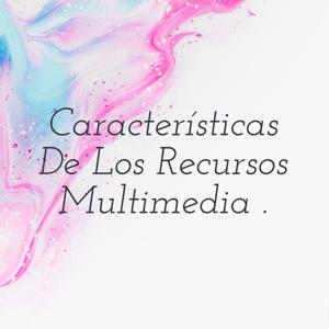 Características De Los Recursos Multimedia .