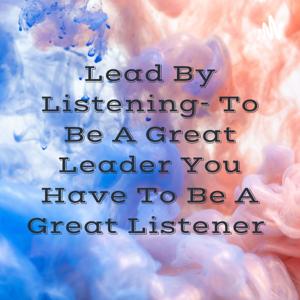 Lead By Listening- To Be A Great Leader You Have To Be A Great Listener 🎧