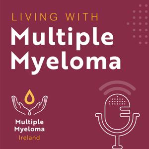 Living with Multiple Myeloma podcast by Multiple Myeloma Ireland