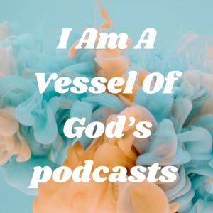 I Am A Vessel Of God's podcasts