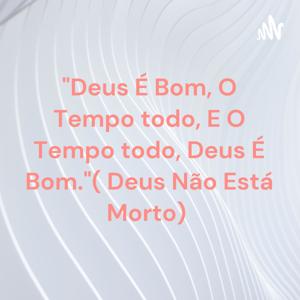 "Deus É Bom, O Tempo todo, E O Tempo todo, Deus É Bom."( Deus Não Está Morto)