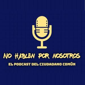 No Hablen por Nosotros "El podcast del ciudadano común"