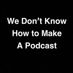 We Don’t Know How to Make a Podcast