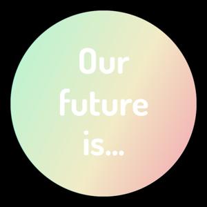 Our future is…