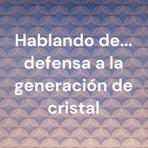 Hablando de... defensa a la generación de cristal