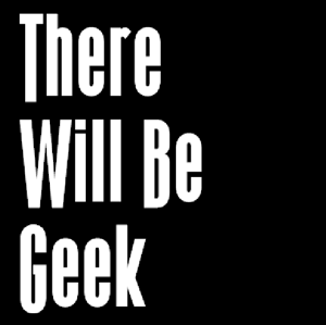 There Will Be Geek