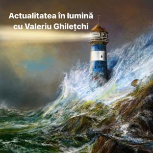 Actualitatea în lumină cu Valeriu Ghilețchi