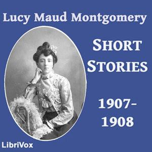 Lucy Maud Montgomery Short Stories, 1907-1908 by Lucy Maud Montgomery (1874 - 1942)