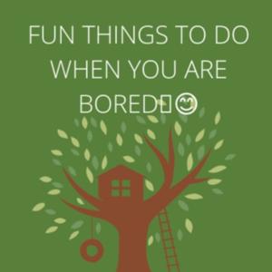 Fun things to do when you are bored