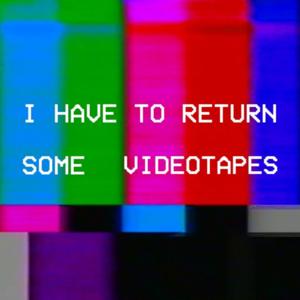 I Have To Return Some Videotapes