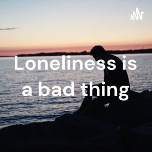 Loneliness is a bad thing