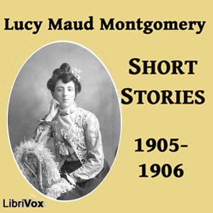 Lucy Maud Montgomery Short Stories, 1905-1906 by Lucy Maud Montgomery (1874 - 1942)