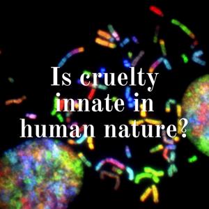 Is cruelty innate in human nature?