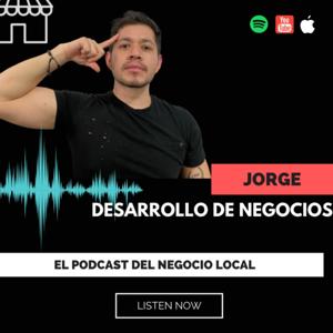 JORGE DESARROLLO DE NEGOCIOS EL PODCAST DEL NEGOCIO LOCAL