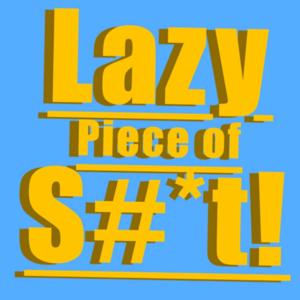 Lazy Piece of S#*t!