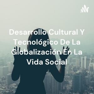 Desarrollo Cultural Y Tecnológico De La Globalización En La Vida Social