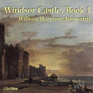 Windsor Castle, Book 1 by William Harrison Ainsworth (1805 - 1882)
