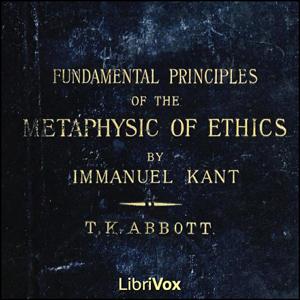 Fundamental Principles of the Metaphysic of Morals, The by Immanuel Kant (1724 - 1804) by LibriVox